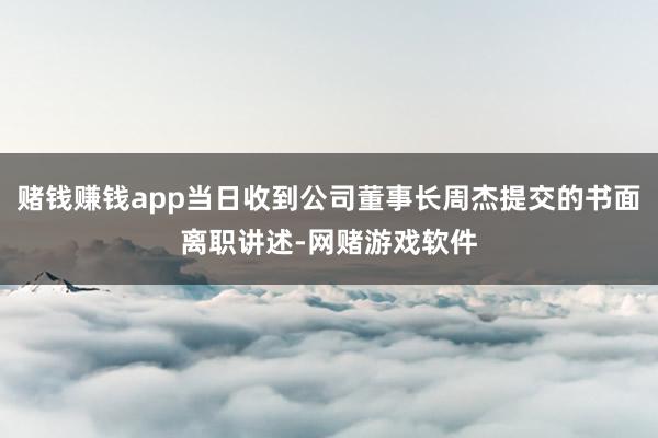 赌钱赚钱app当日收到公司董事长周杰提交的书面离职讲述-网赌游戏软件