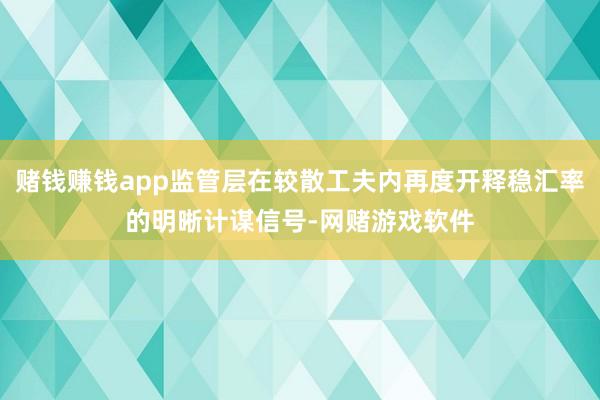 赌钱赚钱app监管层在较散工夫内再度开释稳汇率的明晰计谋信号-网赌游戏软件