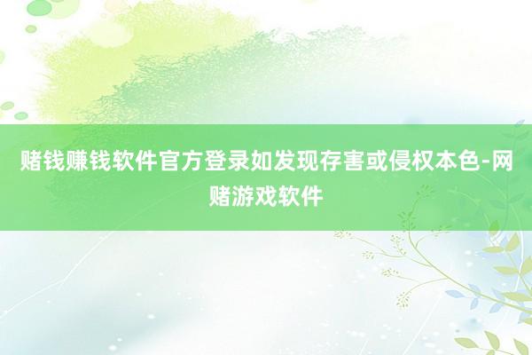 赌钱赚钱软件官方登录如发现存害或侵权本色-网赌游戏软件