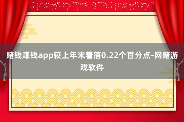 赌钱赚钱app较上年末着落0.22个百分点-网赌游戏软件