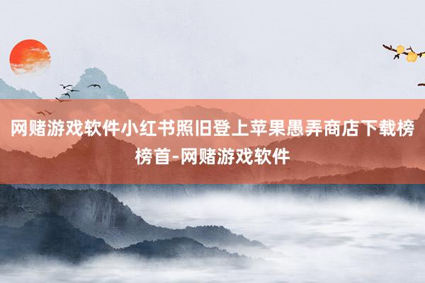 网赌游戏软件小红书照旧登上苹果愚弄商店下载榜榜首-网赌游戏软件