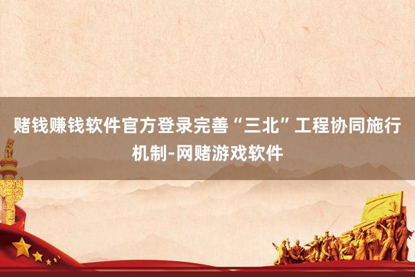 赌钱赚钱软件官方登录完善“三北”工程协同施行机制-网赌游戏软件