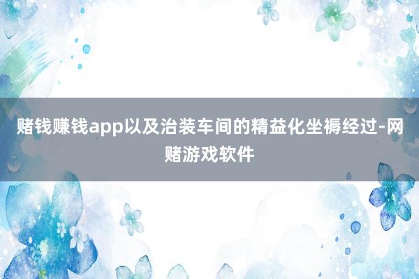 赌钱赚钱app以及治装车间的精益化坐褥经过-网赌游戏软件