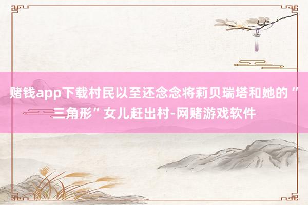 赌钱app下载村民以至还念念将莉贝瑞塔和她的“三角形”女儿赶出村-网赌游戏软件