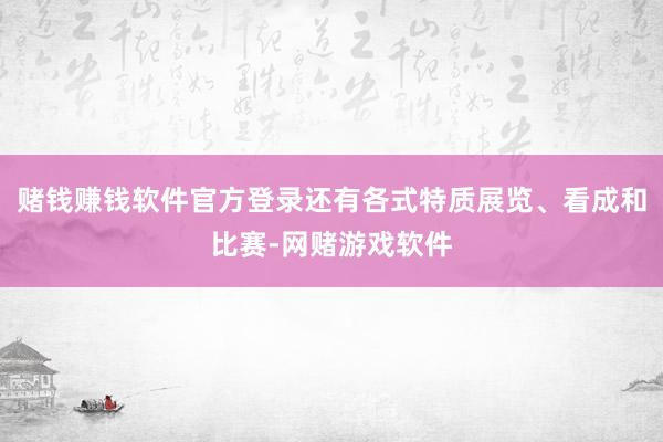 赌钱赚钱软件官方登录还有各式特质展览、看成和比赛-网赌游戏软件