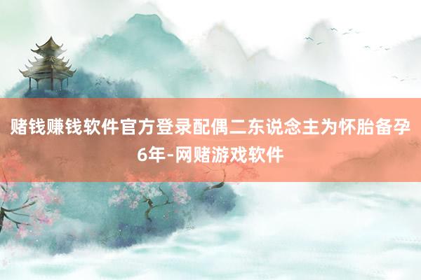 赌钱赚钱软件官方登录配偶二东说念主为怀胎备孕6年-网赌游戏软件