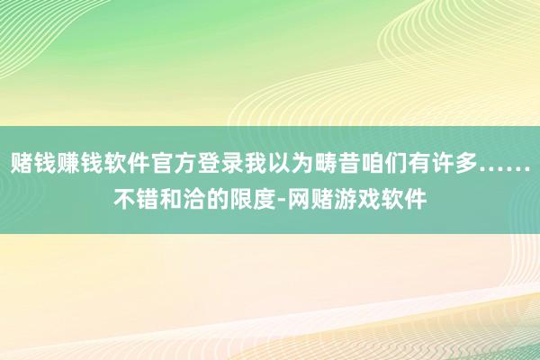 赌钱赚钱软件官方登录我以为畴昔咱们有许多……不错和洽的限度-网赌游戏软件