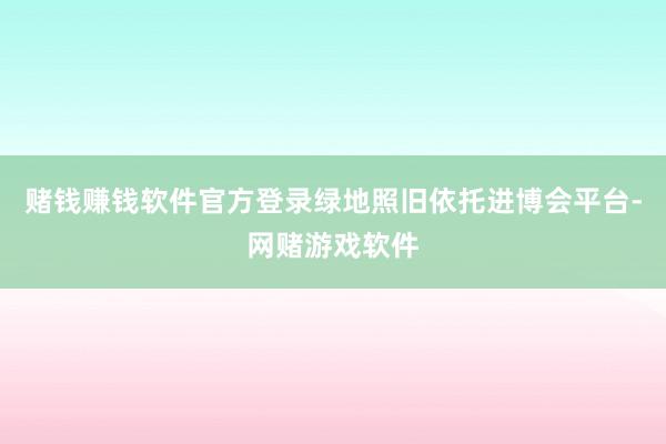 赌钱赚钱软件官方登录绿地照旧依托进博会平台-网赌游戏软件