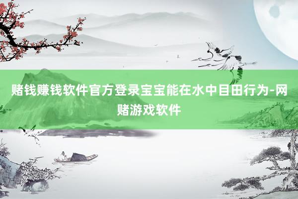 赌钱赚钱软件官方登录宝宝能在水中目田行为-网赌游戏软件