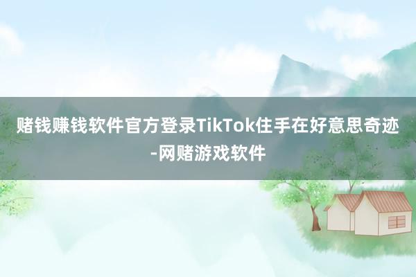 赌钱赚钱软件官方登录TikTok住手在好意思奇迹-网赌游戏软件