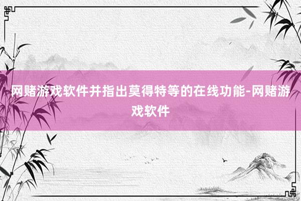 网赌游戏软件并指出莫得特等的在线功能-网赌游戏软件