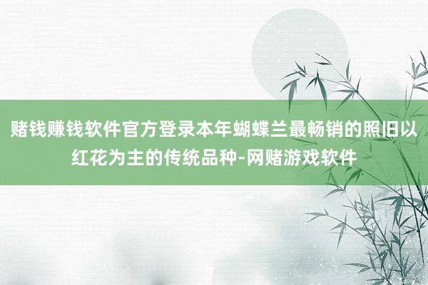 赌钱赚钱软件官方登录本年蝴蝶兰最畅销的照旧以红花为主的传统品种-网赌游戏软件