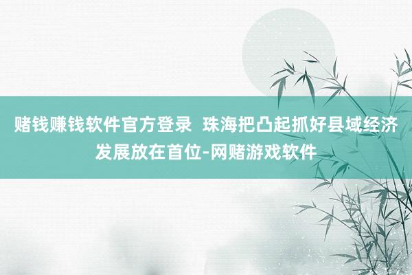 赌钱赚钱软件官方登录  珠海把凸起抓好县域经济发展放在首位-网赌游戏软件