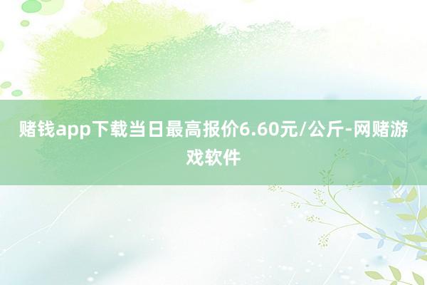 赌钱app下载当日最高报价6.60元/公斤-网赌游戏软件