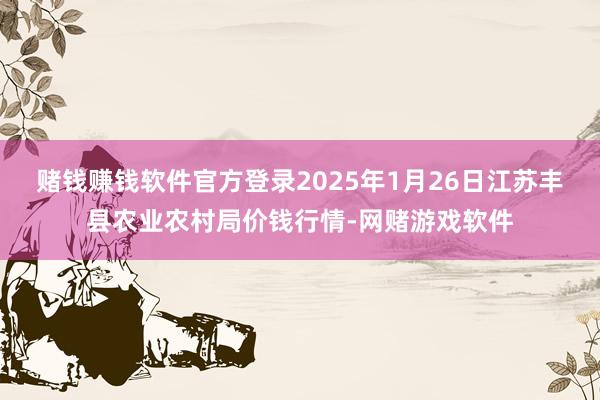 赌钱赚钱软件官方登录2025年1月26日江苏丰县农业农村局价钱行情-网赌游戏软件
