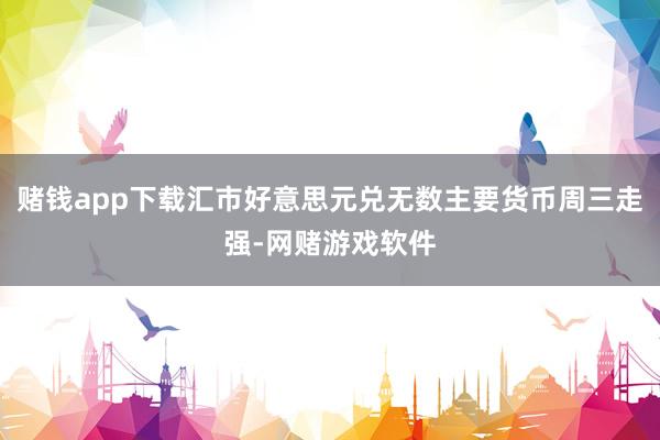 赌钱app下载汇市好意思元兑无数主要货币周三走强-网赌游戏软件