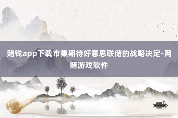 赌钱app下载市集期待好意思联储的战略决定-网赌游戏软件