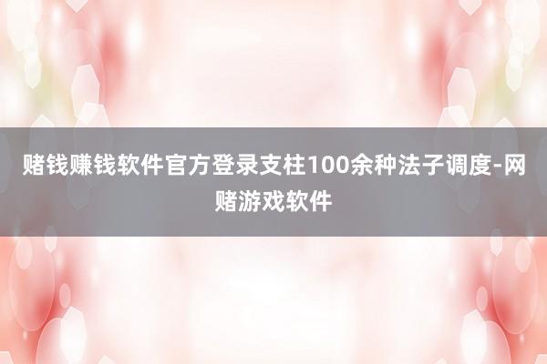 赌钱赚钱软件官方登录支柱100余种法子调度-网赌游戏软件
