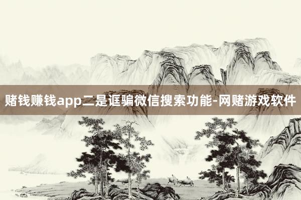 赌钱赚钱app二是诓骗微信搜索功能-网赌游戏软件