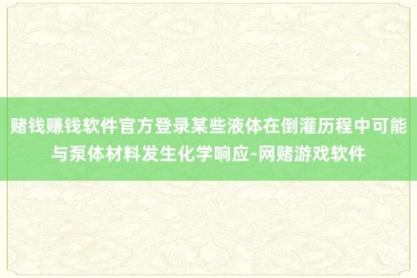 赌钱赚钱软件官方登录某些液体在倒灌历程中可能与泵体材料发生化学响应-网赌游戏软件