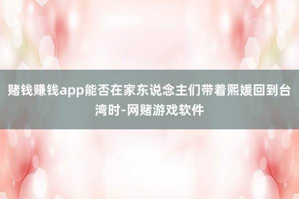赌钱赚钱app能否在家东说念主们带着熙媛回到台湾时-网赌游戏软件