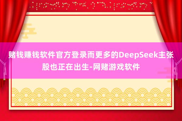 赌钱赚钱软件官方登录而更多的DeepSeek主张股也正在出生-网赌游戏软件