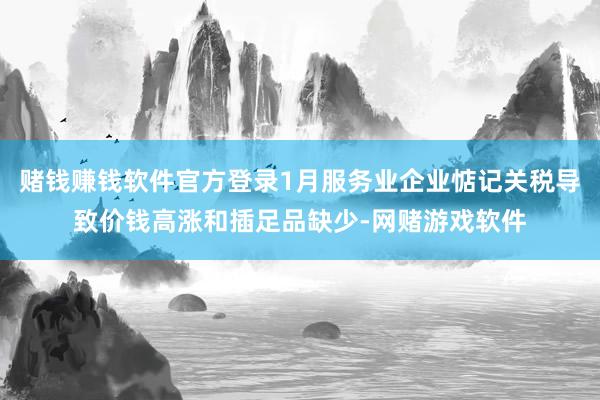 赌钱赚钱软件官方登录1月服务业企业惦记关税导致价钱高涨和插足品缺少-网赌游戏软件