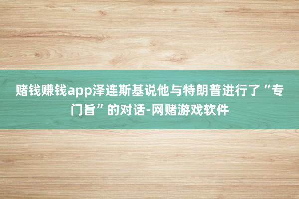 赌钱赚钱app　　泽连斯基说他与特朗普进行了“专门旨”的对话-网赌游戏软件