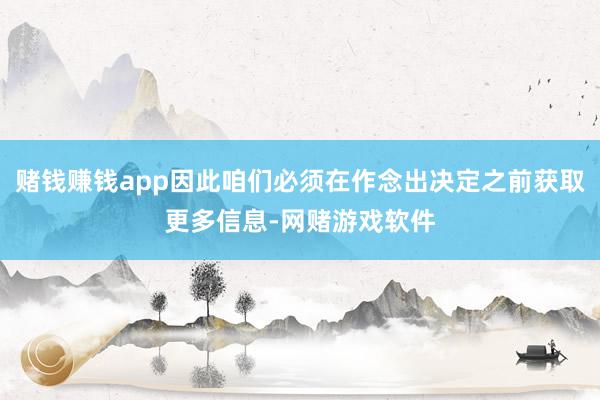 赌钱赚钱app因此咱们必须在作念出决定之前获取更多信息-网赌游戏软件