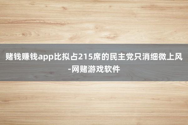 赌钱赚钱app比拟占215席的民主党只消细微上风-网赌游戏软件