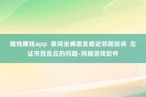 赌钱赚钱app  夜间坐褥激发临近邻居投诉  左证市民反应的问题-网赌游戏软件