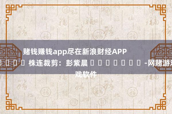 赌钱赚钱app尽在新浪财经APP            						株连裁剪：彭紫晨 							-网赌游戏软件