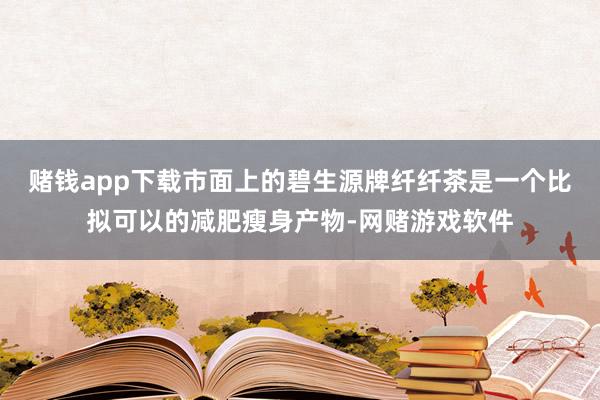 赌钱app下载市面上的碧生源牌纤纤茶是一个比拟可以的减肥瘦身产物-网赌游戏软件