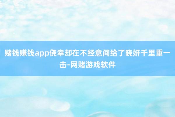 赌钱赚钱app侥幸却在不经意间给了晓妍千里重一击-网赌游戏软件
