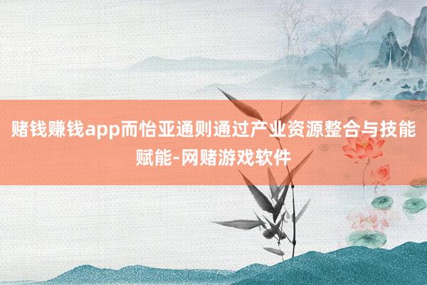 赌钱赚钱app而怡亚通则通过产业资源整合与技能赋能-网赌游戏软件