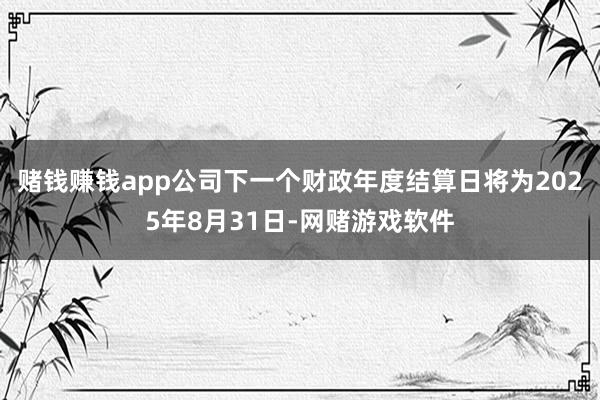 赌钱赚钱app公司下一个财政年度结算日将为2025年8月31日-网赌游戏软件