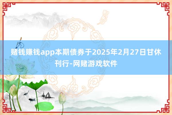赌钱赚钱app　　本期债券于2025年2月27日甘休刊行-网赌游戏软件