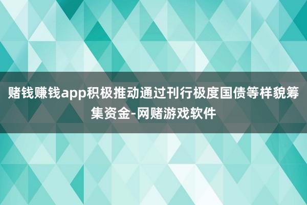 赌钱赚钱app积极推动通过刊行极度国债等样貌筹集资金-网赌游戏软件