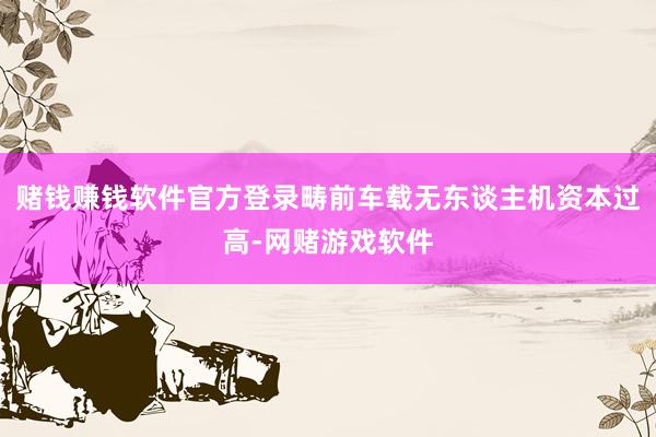 赌钱赚钱软件官方登录畴前车载无东谈主机资本过高-网赌游戏软件