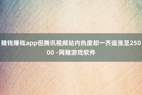 赌钱赚钱app但腾讯视频站内热度却一齐追涨至25000 -网赌游戏软件