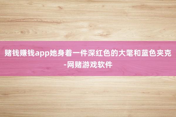 赌钱赚钱app她身着一件深红色的大氅和蓝色夹克-网赌游戏软件