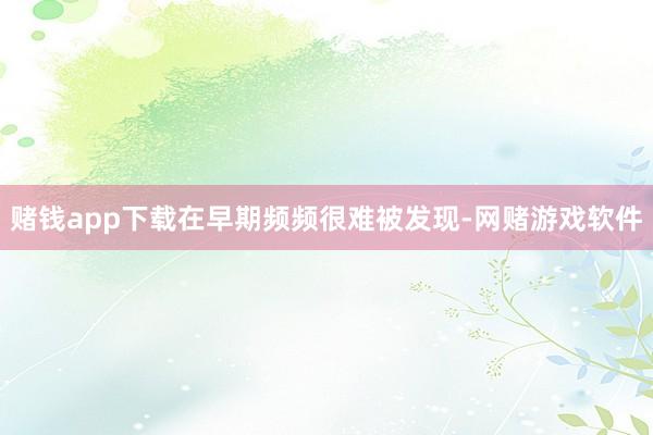赌钱app下载在早期频频很难被发现-网赌游戏软件