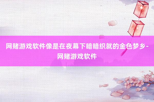 网赌游戏软件像是在夜幕下暗暗织就的金色梦乡-网赌游戏软件