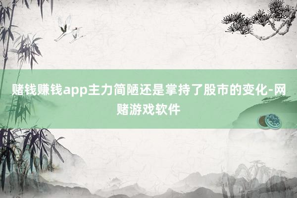 赌钱赚钱app主力简陋还是掌持了股市的变化-网赌游戏软件