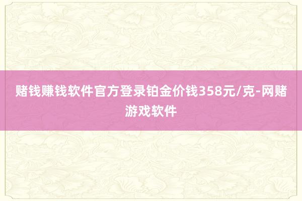 赌钱赚钱软件官方登录铂金价钱358元/克-网赌游戏软件