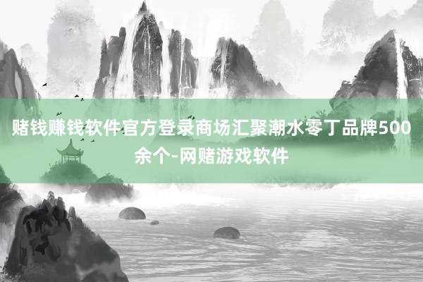 赌钱赚钱软件官方登录商场汇聚潮水零丁品牌500余个-网赌游戏软件