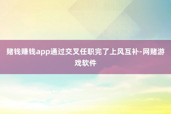 赌钱赚钱app通过交叉任职完了上风互补-网赌游戏软件