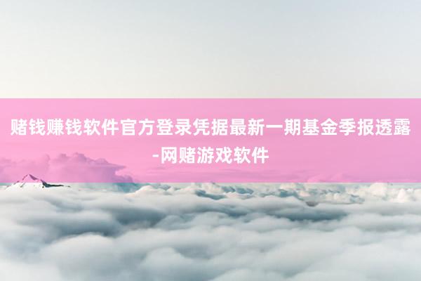 赌钱赚钱软件官方登录凭据最新一期基金季报透露-网赌游戏软件