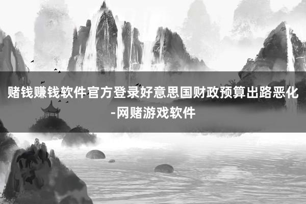 赌钱赚钱软件官方登录好意思国财政预算出路恶化-网赌游戏软件
