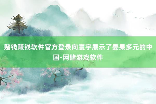 赌钱赚钱软件官方登录向寰宇展示了委果多元的中国-网赌游戏软件